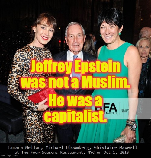 Jeffrey Epstein was not a Muslim . . . | Jeffrey Epstein was not a Muslim. He was a capitalist. | image tagged in jeffrey epstein,michael bloomberg,tamara mellon,ghislaine maxwell,communism and capitalism | made w/ Imgflip meme maker