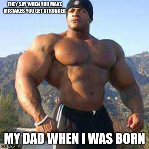 Facts | THEY SAY WHEN YOU MAKE MISTAKES YOU GET STRONGER; MY DAD WHEN I WAS BORN | image tagged in strong man | made w/ Imgflip meme maker