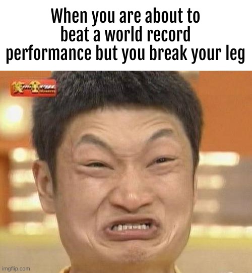 NOOOOOOOOOO | When you are about to beat a world record performance but you break your leg | image tagged in memes,impossibru guy original | made w/ Imgflip meme maker