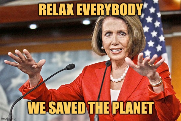 World is Saved |  RELAX EVERYBODY; WE SAVED THE PLANET | image tagged in nancy pelosi is crazy,nancy pelosi,liberals,democrats,memes,funny | made w/ Imgflip meme maker