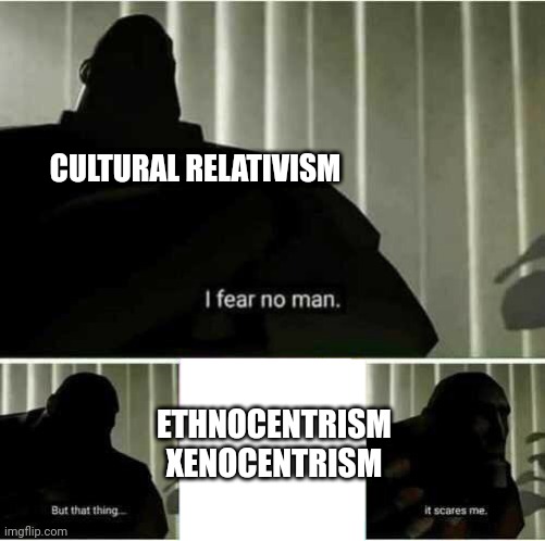 I fear no man |  CULTURAL RELATIVISM; ETHNOCENTRISM
XENOCENTRISM | image tagged in i fear no man | made w/ Imgflip meme maker