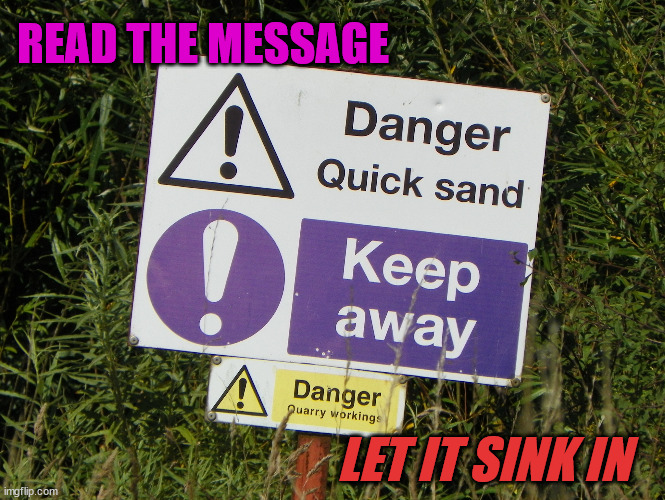 Danger Sign |  READ THE MESSAGE; LET IT SINK IN | image tagged in quick sand danger,reading,sinking,sink | made w/ Imgflip meme maker