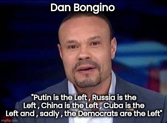 The way to look at it | Dan Bongino; "Putin is the Left , Russia is the Left , China is the Left , Cuba is the Left and , sadly , the Democrats are the Left" | image tagged in dan bongino,it is what it is,radical,racist,thinking | made w/ Imgflip meme maker