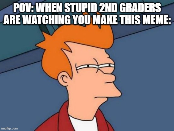 Futurama Fry | POV: WHEN STUPID 2ND GRADERS ARE WATCHING YOU MAKE THIS MEME: | image tagged in memes,futurama fry | made w/ Imgflip meme maker