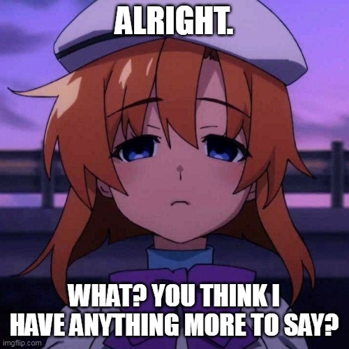 Rena ryugu | ALRIGHT. WHAT? YOU THINK I HAVE ANYTHING MORE TO SAY? | image tagged in rena ryugu | made w/ Imgflip meme maker