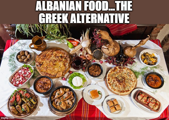 Looks Good | ALBANIAN FOOD...THE GREEK ALTERNATIVE | image tagged in food | made w/ Imgflip meme maker