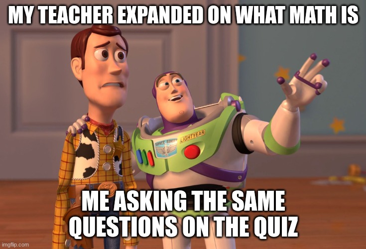 me dum | MY TEACHER EXPANDED ON WHAT MATH IS; ME ASKING THE SAME QUESTIONS ON THE QUIZ | image tagged in memes,x x everywhere | made w/ Imgflip meme maker