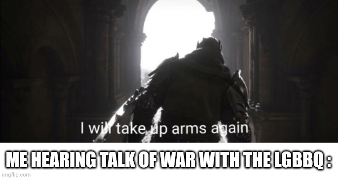 I will take up arms again | ME HEARING TALK OF WAR WITH THE LGBBQ : | image tagged in i will take up arms again | made w/ Imgflip meme maker