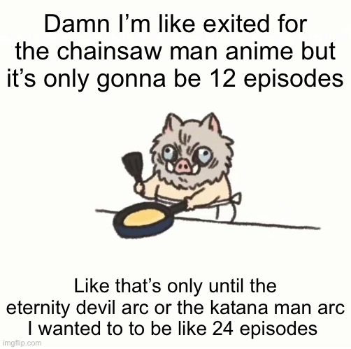 Weeb rant ( ignore if you wish ) | Damn I’m like exited for the chainsaw man anime but it’s only gonna be 12 episodes; Like that’s only until the eternity devil arc or the katana man arc
I wanted to to be like 24 episodes | image tagged in baby inosuke | made w/ Imgflip meme maker