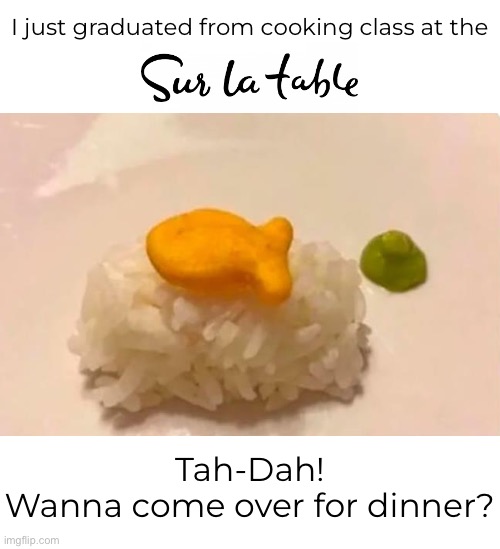 Arroz con Pescado Queso Cracker-o du Areola Wasabi Aioli | I just graduated from cooking class at the; Tah-Dah!
Wanna come over for dinner? | image tagged in funny memes,i suck at cooking,cooking class,goldfish crackers | made w/ Imgflip meme maker