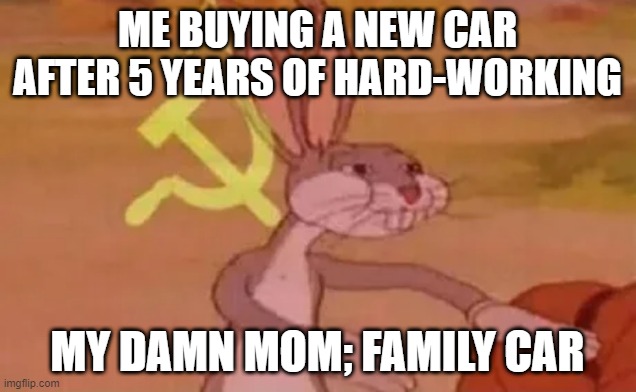 parents memes | ME BUYING A NEW CAR AFTER 5 YEARS OF HARD-WORKING; MY DAMN MOM; FAMILY CAR | image tagged in bugs bunny communist | made w/ Imgflip meme maker