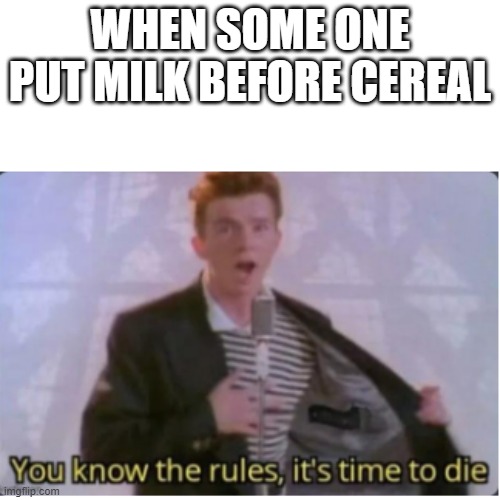 soo true | WHEN SOME ONE PUT MILK BEFORE CEREAL | image tagged in funny memes,rick astley | made w/ Imgflip meme maker