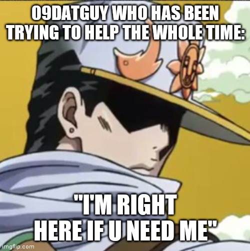 Jotaro rly | 09DATGUY WHO HAS BEEN TRYING TO HELP THE WHOLE TIME: "I'M RIGHT HERE IF U NEED ME" | image tagged in jotaro rly | made w/ Imgflip meme maker