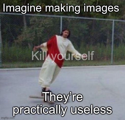 Jesus skateboard | Imagine making images; Kill yourself; They’re practically useless | image tagged in jesus skateboard | made w/ Imgflip meme maker