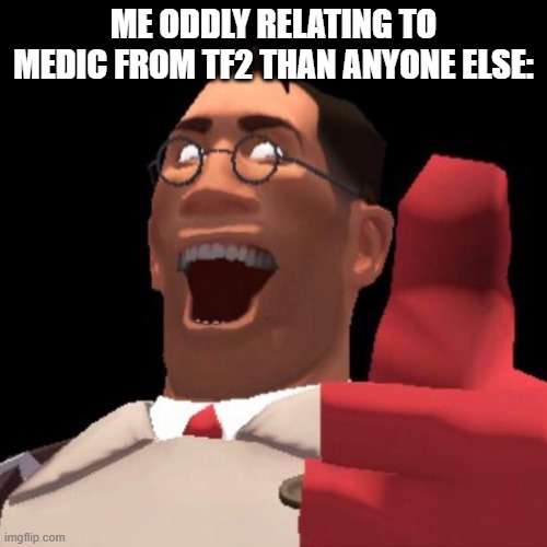 MEDICINE | ME ODDLY RELATING TO MEDIC FROM TF2 THAN ANYONE ELSE: | image tagged in tf2 medic | made w/ Imgflip meme maker