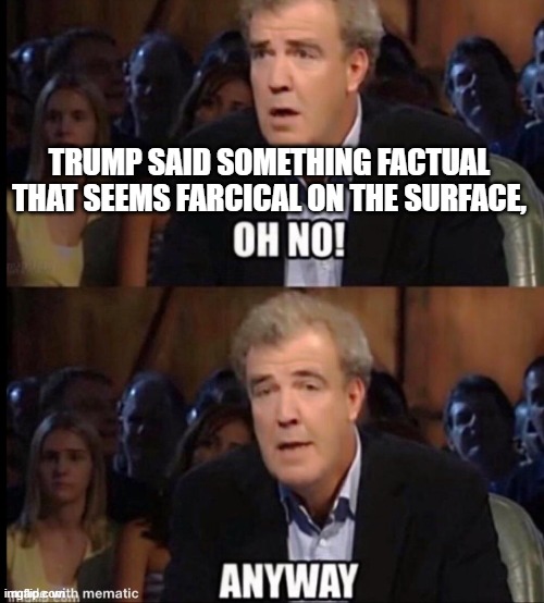 Oh no anyway | TRUMP SAID SOMETHING FACTUAL THAT SEEMS FARCICAL ON THE SURFACE, | image tagged in oh no anyway | made w/ Imgflip meme maker