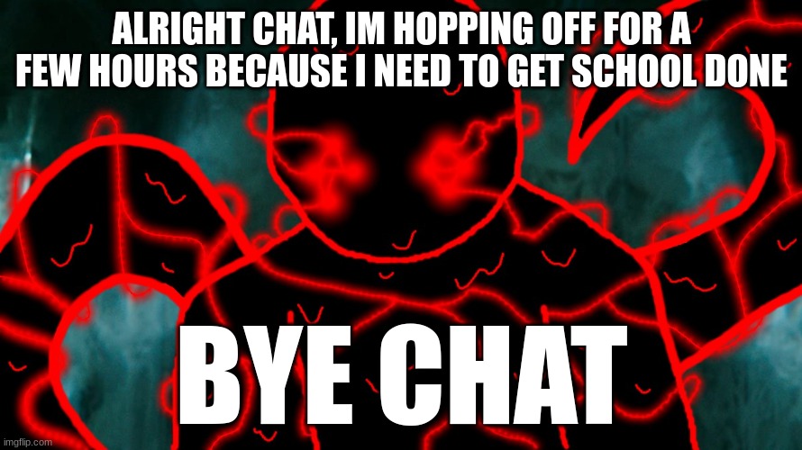 It's Corrupting Time | ALRIGHT CHAT, IM HOPPING OFF FOR A FEW HOURS BECAUSE I NEED TO GET SCHOOL DONE; BYE CHAT | image tagged in it's corrupting time | made w/ Imgflip meme maker