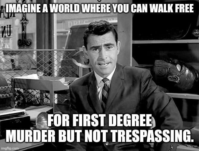 Our justice system is a complete joke. | IMAGINE A WORLD WHERE YOU CAN WALK FREE; FOR FIRST DEGREE MURDER BUT NOT TRESPASSING. | image tagged in twilight zone | made w/ Imgflip meme maker