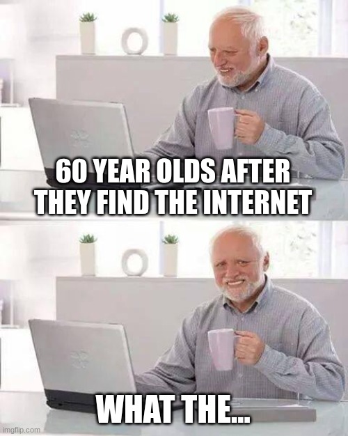Hide the Pain Harold Meme | 60 YEAR OLDS AFTER THEY FIND THE INTERNET WHAT THE... | image tagged in memes,hide the pain harold | made w/ Imgflip meme maker