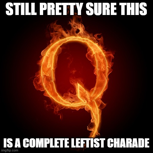 Q-Anon | STILL PRETTY SURE THIS IS A COMPLETE LEFTIST CHARADE | image tagged in q-anon | made w/ Imgflip meme maker