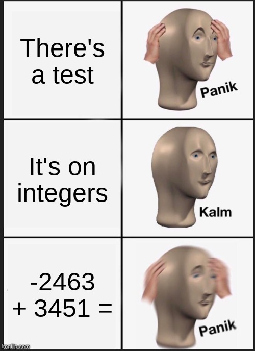 Panik Kalm Panik | There's a test; It's on integers; -2463 + 3451 = | image tagged in memes,panik kalm panik | made w/ Imgflip meme maker