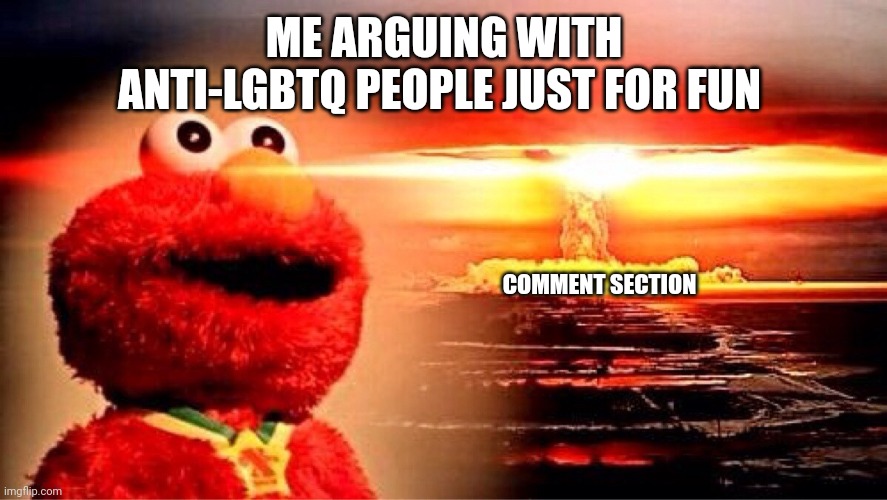 Here if you dare: https://imgflip.com/i/6tv7r3 | ME ARGUING WITH ANTI-LGBTQ PEOPLE JUST FOR FUN; COMMENT SECTION | image tagged in elmo nuclear explosion,lgbtq,trolling,anger,toxic,social media | made w/ Imgflip meme maker