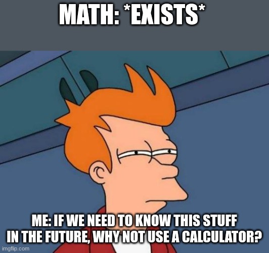 Math is useless | MATH: *EXISTS*; ME: IF WE NEED TO KNOW THIS STUFF IN THE FUTURE, WHY NOT USE A CALCULATOR? | image tagged in memes,futurama fry | made w/ Imgflip meme maker