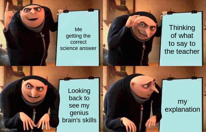 Me in school | Me getting the correct science answer; Thinking of what to say to the teacher; Looking back to see my genius brain's skills; my explanation | image tagged in memes,gru's plan | made w/ Imgflip meme maker