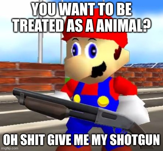 Mario shooting a furry | YOU WANT TO BE TREATED AS A ANIMAL? OH SHIT GIVE ME MY SHOTGUN | image tagged in smg4 shotgun mario | made w/ Imgflip meme maker