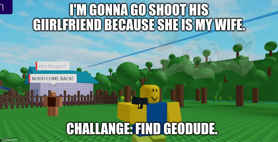 cheater. |  I'M GONNA GO SHOOT HIS GIIRLFRIEND BECAUSE SHE IS MY WIFE. CHALLANGE: FIND GEODUDE. | image tagged in roblox meme,g u n | made w/ Imgflip meme maker