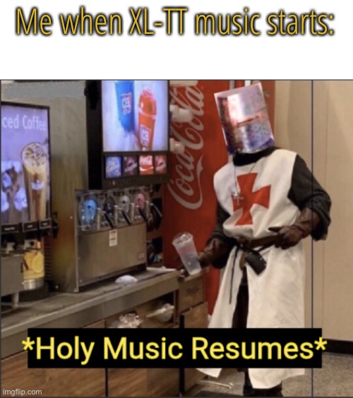 Holy Music Resumes | Me when XL-TT music starts: | image tagged in holy music resumes | made w/ Imgflip meme maker