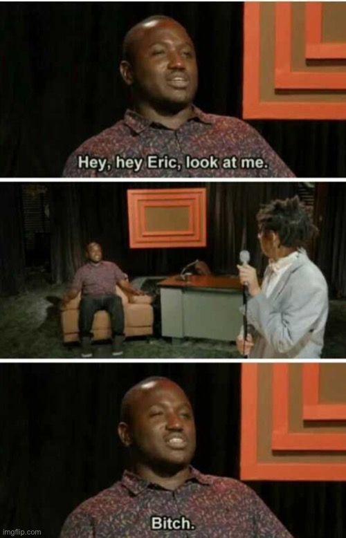 Hey Eric Look At Me... Bitch | image tagged in hey eric look at me bitch | made w/ Imgflip meme maker
