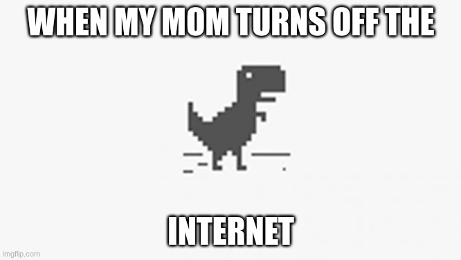 NO INTERNETT!? SAY WHAT NOW?! | WHEN MY MOM TURNS OFF THE; INTERNET | image tagged in misterious dinosaur | made w/ Imgflip meme maker