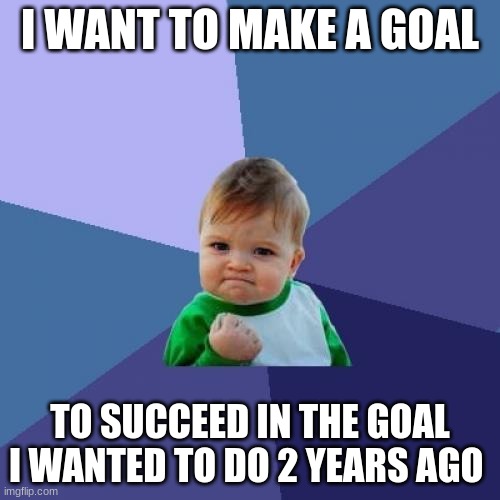 Success Kid | I WANT TO MAKE A GOAL; TO SUCCEED IN THE GOAL I WANTED TO DO 2 YEARS AGO | image tagged in memes,success kid | made w/ Imgflip meme maker