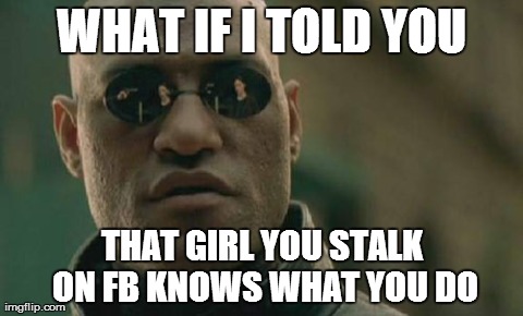 Matrix Morpheus Meme | WHAT IF I TOLD YOU THAT GIRL YOU STALK ON FB KNOWS WHAT YOU DO | image tagged in memes,matrix morpheus | made w/ Imgflip meme maker