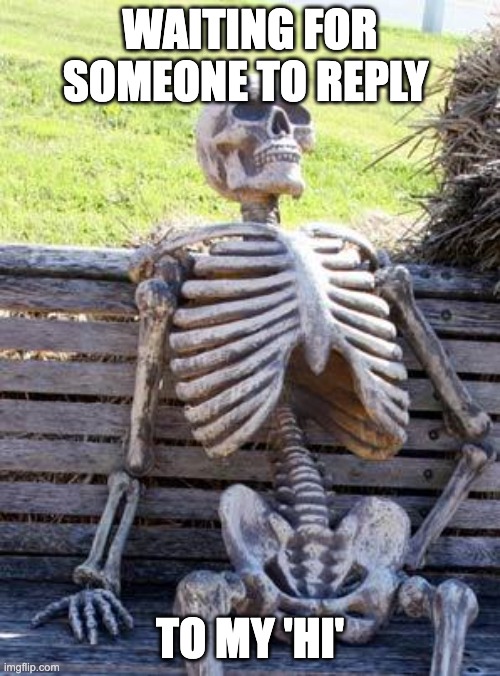 Waiting Skeleton Meme | WAITING FOR SOMEONE TO REPLY; TO MY 'HI' | image tagged in memes,waiting skeleton | made w/ Imgflip meme maker