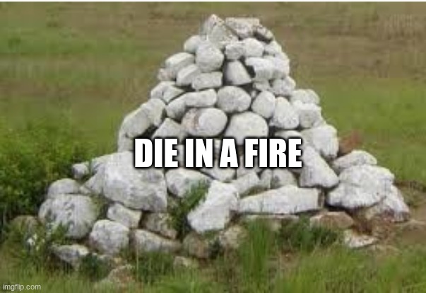 Pile of Rocks | DIE IN A FIRE | image tagged in pile of rocks | made w/ Imgflip meme maker