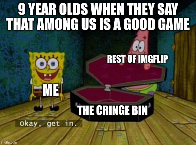 Yes | 9 YEAR OLDS WHEN THEY SAY THAT AMONG US IS A GOOD GAME; REST OF IMGFLIP; ME; THE CRINGE BIN | image tagged in spongebob coffin | made w/ Imgflip meme maker