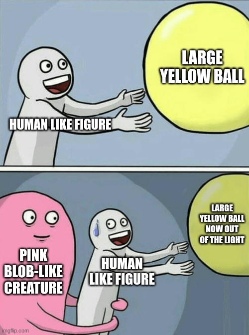 Anti-memes are still relevant right? | LARGE YELLOW BALL; HUMAN LIKE FIGURE; LARGE YELLOW BALL NOW OUT OF THE LIGHT; PINK BLOB-LIKE CREATURE; HUMAN LIKE FIGURE | image tagged in memes,running away balloon | made w/ Imgflip meme maker