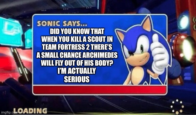 Sonic Says | DID YOU KNOW THAT WHEN YOU KILL A SCOUT IN TEAM FORTRESS 2 THERE’S A SMALL CHANCE ARCHIMEDES WILL FLY OUT OF HIS BODY? I’M ACTUALLY SERIOUS | image tagged in sonic says | made w/ Imgflip meme maker