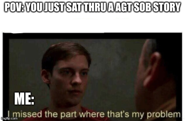 agt storiez | POV: YOU JUST SAT THRU A AGT SOB STORY; ME: | image tagged in i missed the part where that's my problem,agt,tobey maguire,memes | made w/ Imgflip meme maker