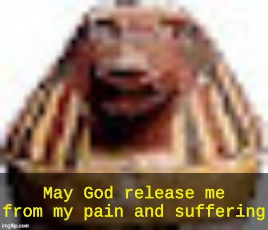 may god release me from my pain and suffering | image tagged in may god release me from my pain and suffering | made w/ Imgflip meme maker