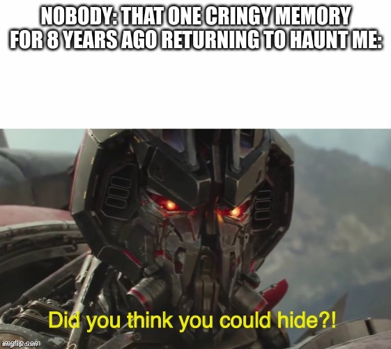 Did you think you could hide? | NOBODY: THAT ONE CRINGY MEMORY FOR 8 YEARS AGO RETURNING TO HAUNT ME: | image tagged in did you think you could hide | made w/ Imgflip meme maker