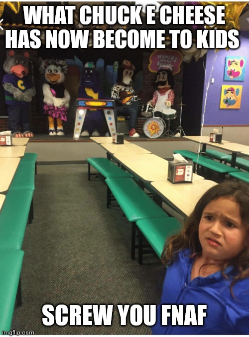 FNAF is the reason why chuck e cheese is losing business and making them have a bad representation | WHAT CHUCK E CHEESE HAS NOW BECOME TO KIDS; SCREW YOU FNAF | image tagged in funny memes | made w/ Imgflip meme maker