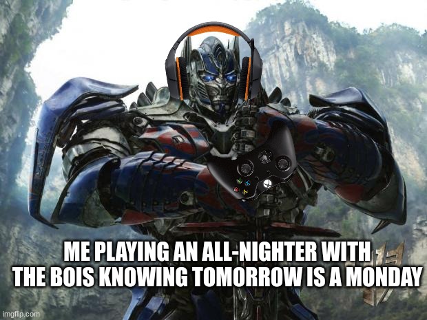 Transformers | ME PLAYING AN ALL-NIGHTER WITH THE BOIS KNOWING TOMORROW IS A MONDAY | image tagged in transformers | made w/ Imgflip meme maker