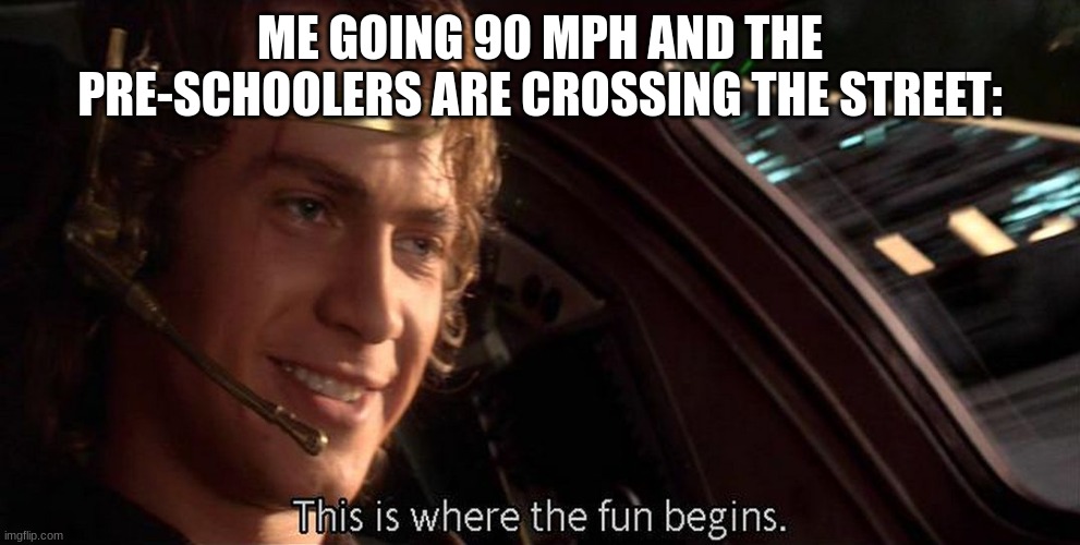 This is where the fun begins | ME GOING 90 MPH AND THE PRE-SCHOOLERS ARE CROSSING THE STREET: | image tagged in this is where the fun begins | made w/ Imgflip meme maker