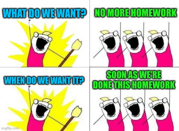 What Do We Want Meme | WHAT DO WE WANT? NO MORE HOMEWORK WHEN DO WE WANT IT? SOON AS WE'RE DONE THIS HOMEWORK | image tagged in memes,what do we want | made w/ Imgflip meme maker