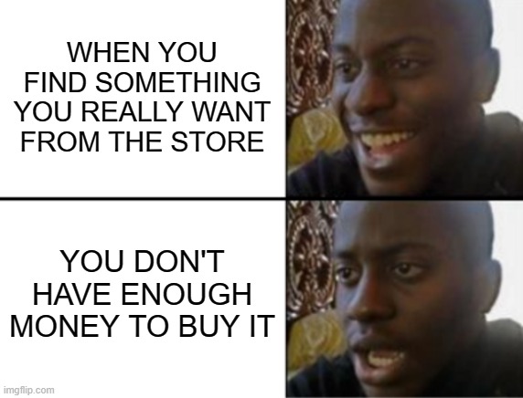 Oh yeah! Oh no... | WHEN YOU FIND SOMETHING YOU REALLY WANT FROM THE STORE; YOU DON'T HAVE ENOUGH MONEY TO BUY IT | image tagged in oh yeah oh no,memes | made w/ Imgflip meme maker