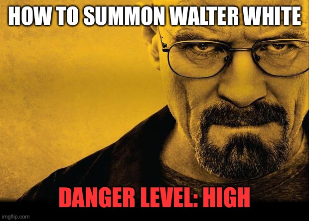 Breaking bad | HOW TO SUMMON WALTER WHITE; DANGER LEVEL: HIGH | image tagged in breaking bad | made w/ Imgflip meme maker