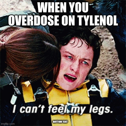 I CAN'T FEEL ANYTHING | WHEN YOU OVERDOSE ON TYLENOL; BOTTOM TEXT | image tagged in i can't feel my legs | made w/ Imgflip meme maker